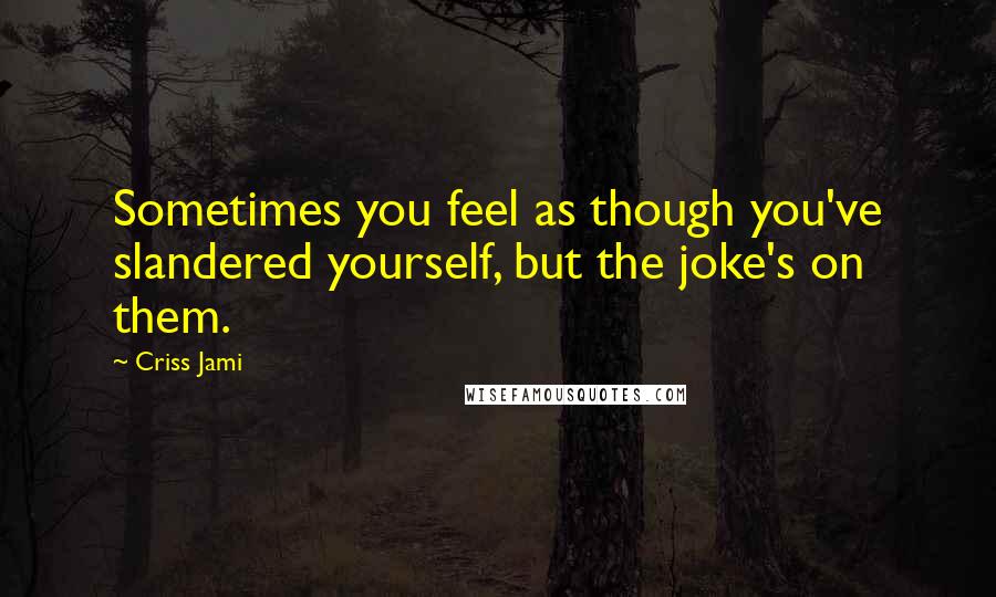 Criss Jami Quotes: Sometimes you feel as though you've slandered yourself, but the joke's on them.