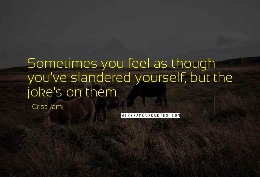 Criss Jami Quotes: Sometimes you feel as though you've slandered yourself, but the joke's on them.