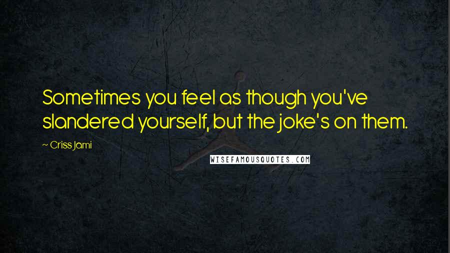 Criss Jami Quotes: Sometimes you feel as though you've slandered yourself, but the joke's on them.