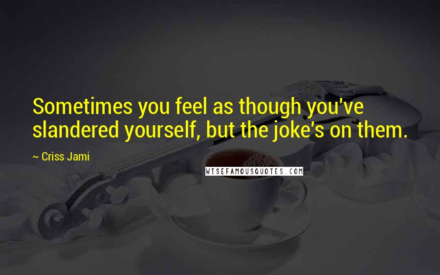 Criss Jami Quotes: Sometimes you feel as though you've slandered yourself, but the joke's on them.