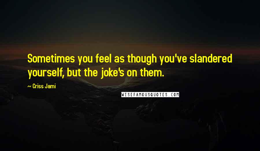 Criss Jami Quotes: Sometimes you feel as though you've slandered yourself, but the joke's on them.