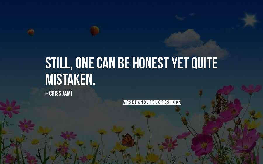 Criss Jami Quotes: Still, one can be honest yet quite mistaken.