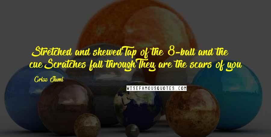 Criss Jami Quotes: Stretched and skewedTap of the 8-ball and the cueScratches fall throughThey are the scars of you