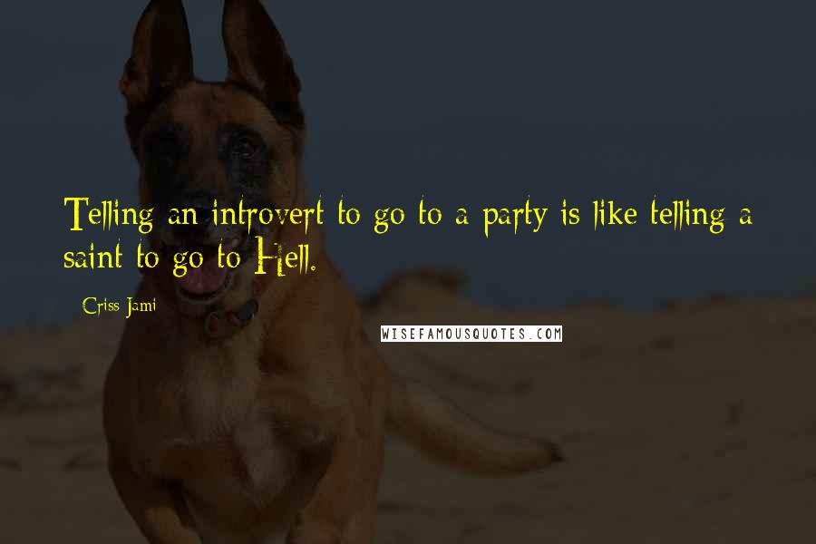 Criss Jami Quotes: Telling an introvert to go to a party is like telling a saint to go to Hell.