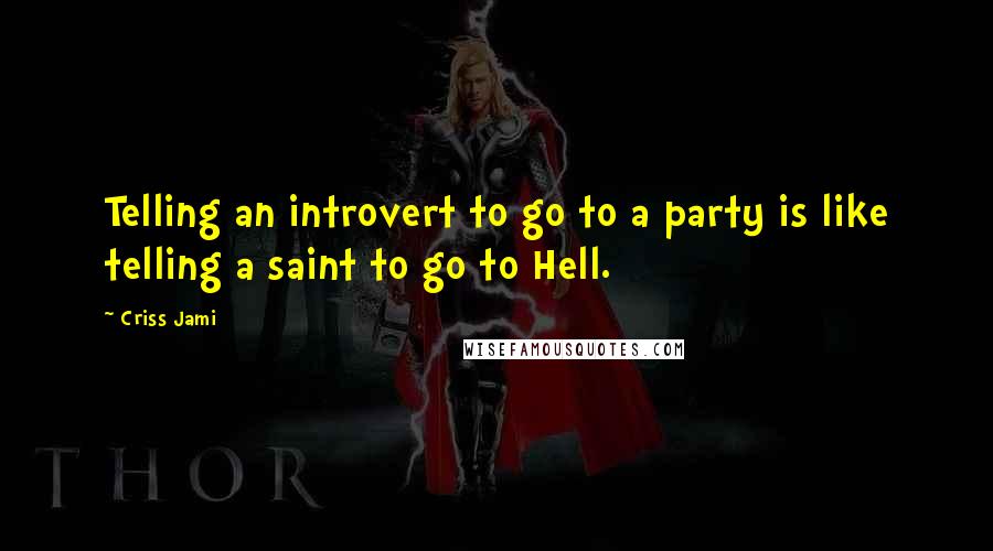 Criss Jami Quotes: Telling an introvert to go to a party is like telling a saint to go to Hell.