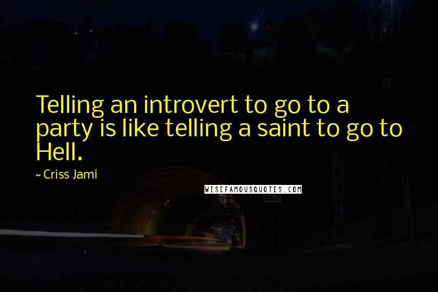 Criss Jami Quotes: Telling an introvert to go to a party is like telling a saint to go to Hell.