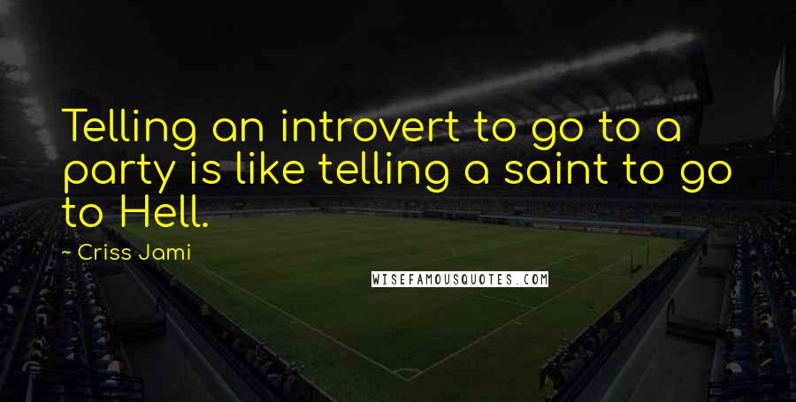 Criss Jami Quotes: Telling an introvert to go to a party is like telling a saint to go to Hell.