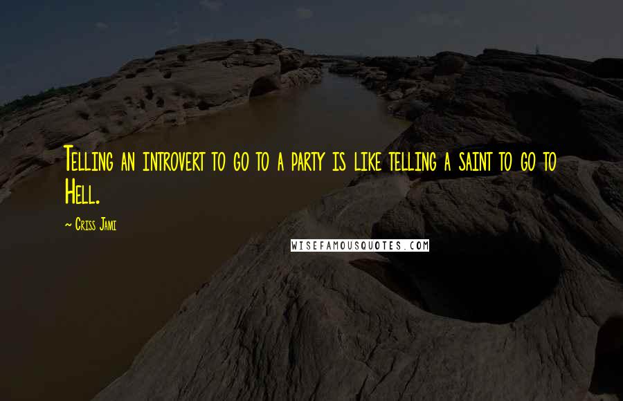 Criss Jami Quotes: Telling an introvert to go to a party is like telling a saint to go to Hell.