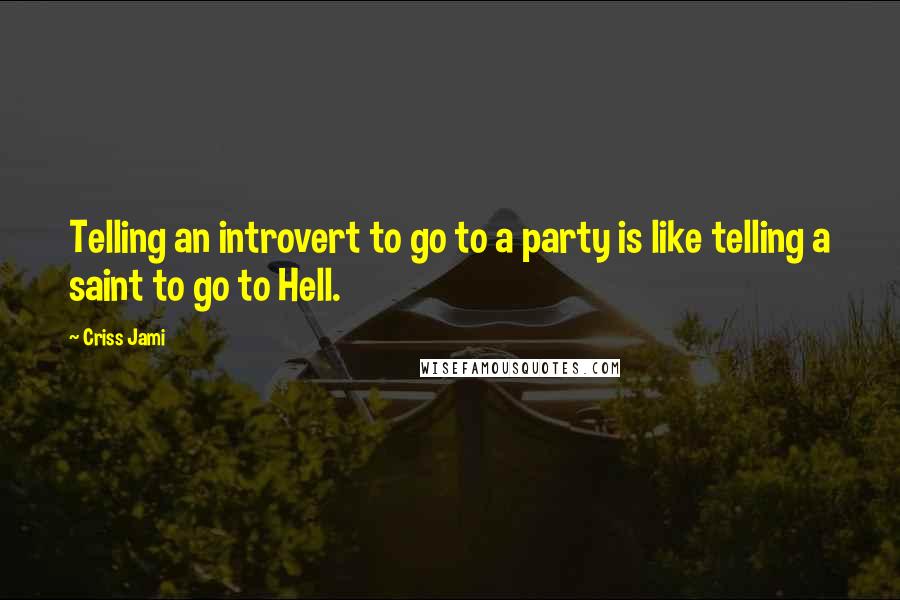 Criss Jami Quotes: Telling an introvert to go to a party is like telling a saint to go to Hell.