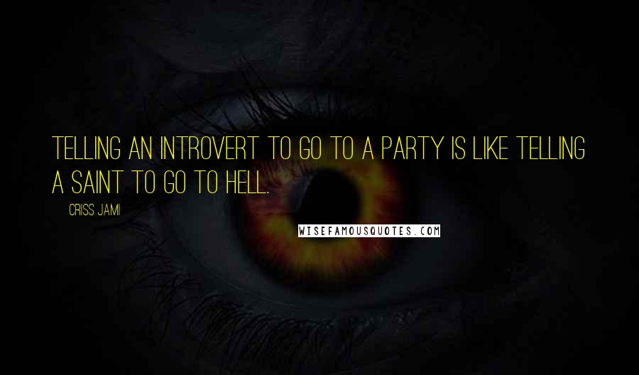 Criss Jami Quotes: Telling an introvert to go to a party is like telling a saint to go to Hell.