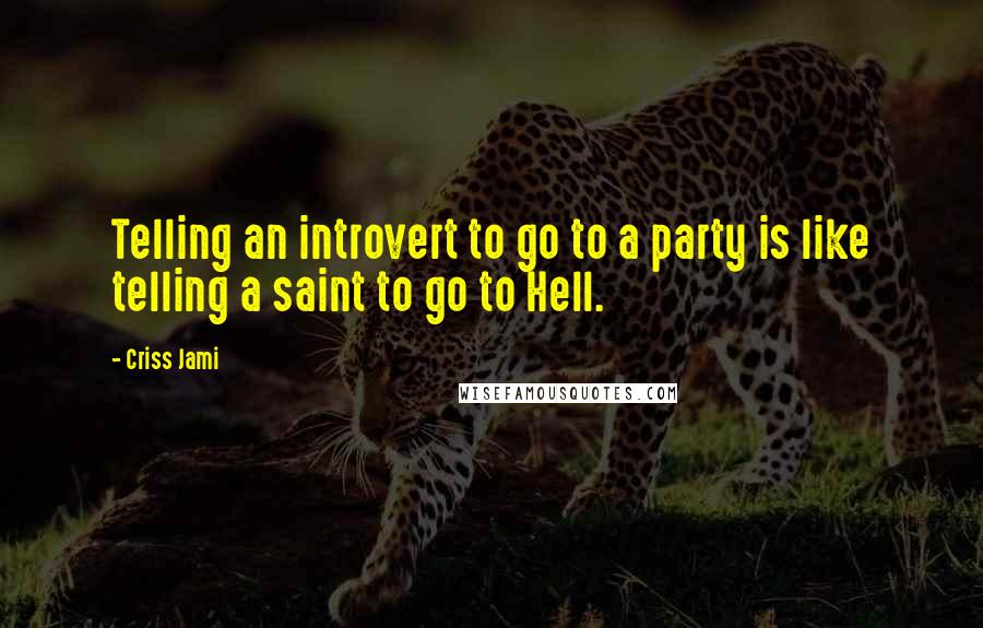 Criss Jami Quotes: Telling an introvert to go to a party is like telling a saint to go to Hell.