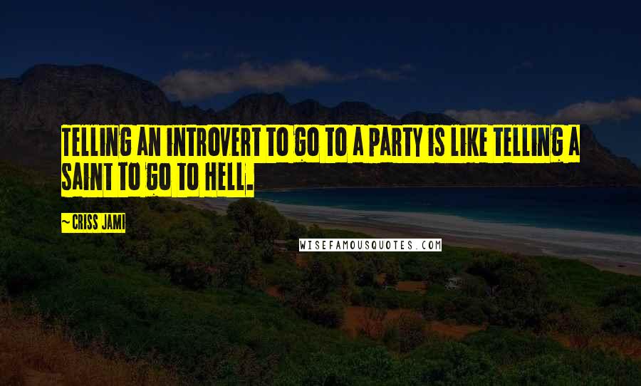 Criss Jami Quotes: Telling an introvert to go to a party is like telling a saint to go to Hell.