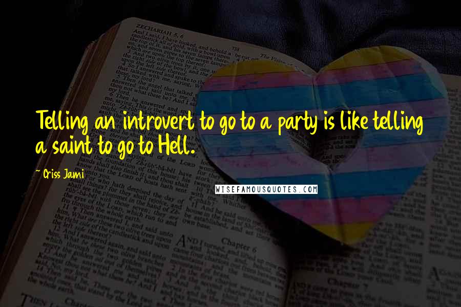 Criss Jami Quotes: Telling an introvert to go to a party is like telling a saint to go to Hell.