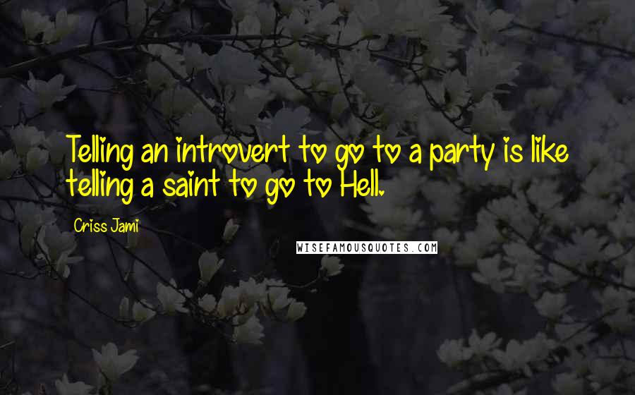 Criss Jami Quotes: Telling an introvert to go to a party is like telling a saint to go to Hell.