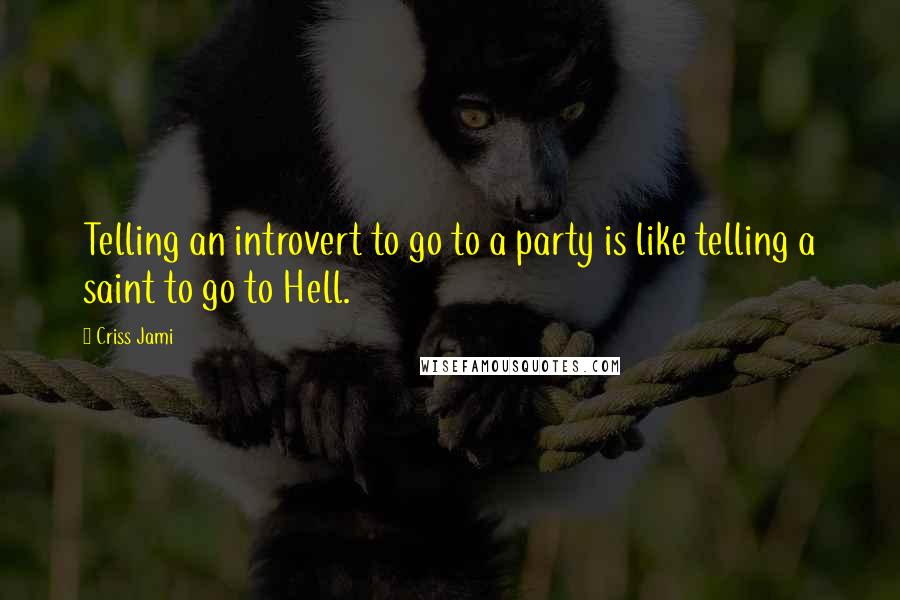 Criss Jami Quotes: Telling an introvert to go to a party is like telling a saint to go to Hell.