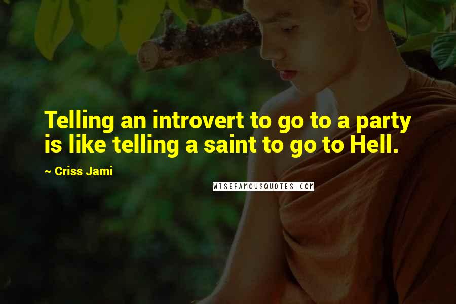 Criss Jami Quotes: Telling an introvert to go to a party is like telling a saint to go to Hell.