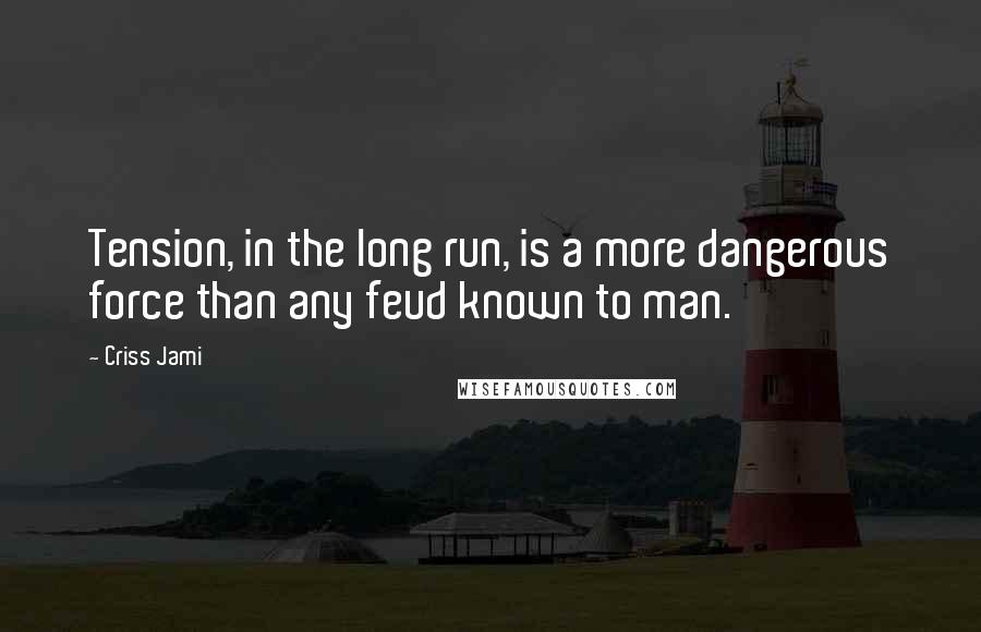 Criss Jami Quotes: Tension, in the long run, is a more dangerous force than any feud known to man.