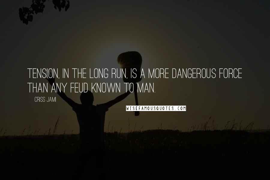 Criss Jami Quotes: Tension, in the long run, is a more dangerous force than any feud known to man.