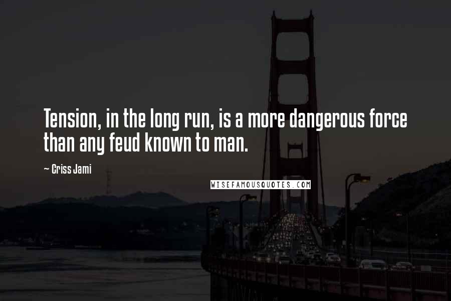 Criss Jami Quotes: Tension, in the long run, is a more dangerous force than any feud known to man.