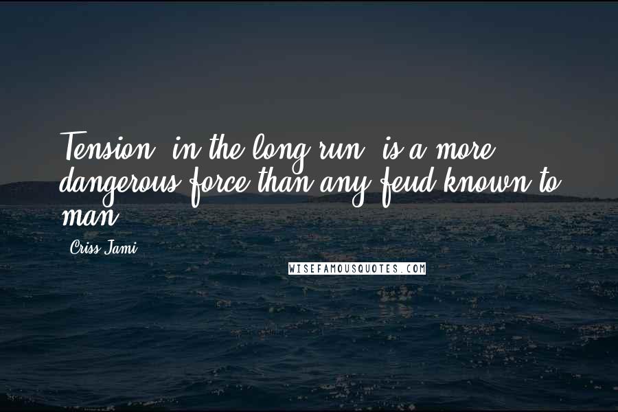 Criss Jami Quotes: Tension, in the long run, is a more dangerous force than any feud known to man.