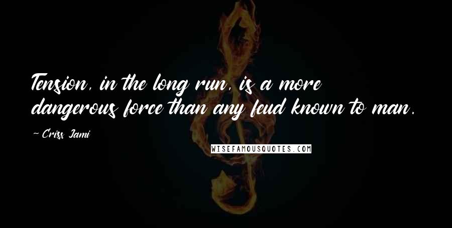 Criss Jami Quotes: Tension, in the long run, is a more dangerous force than any feud known to man.