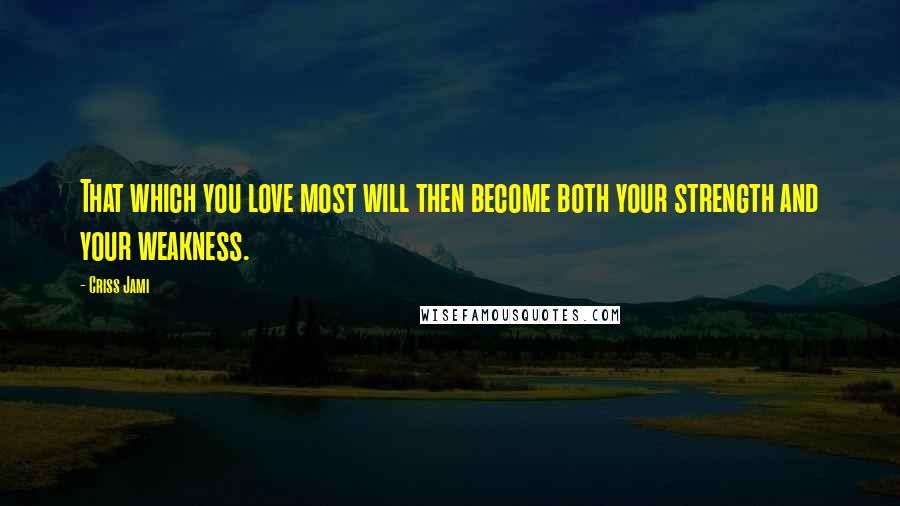 Criss Jami Quotes: That which you love most will then become both your strength and your weakness.
