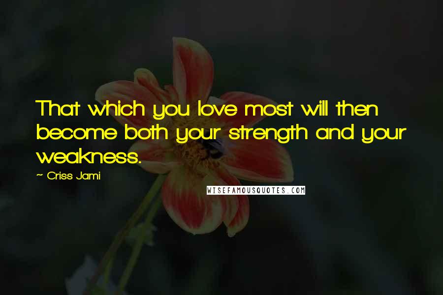 Criss Jami Quotes: That which you love most will then become both your strength and your weakness.