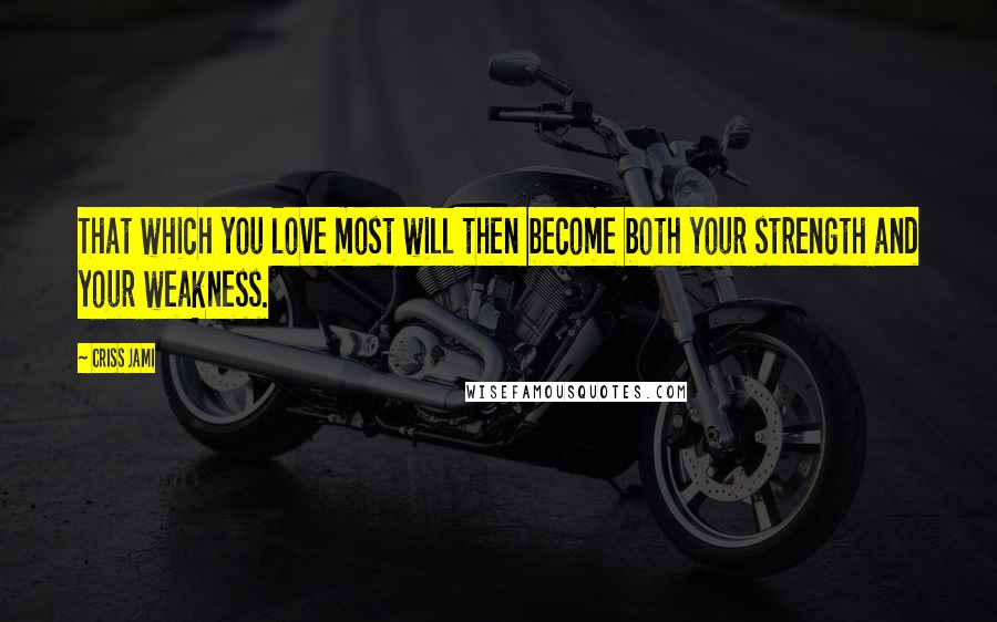 Criss Jami Quotes: That which you love most will then become both your strength and your weakness.