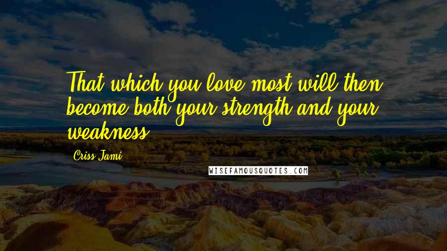 Criss Jami Quotes: That which you love most will then become both your strength and your weakness.