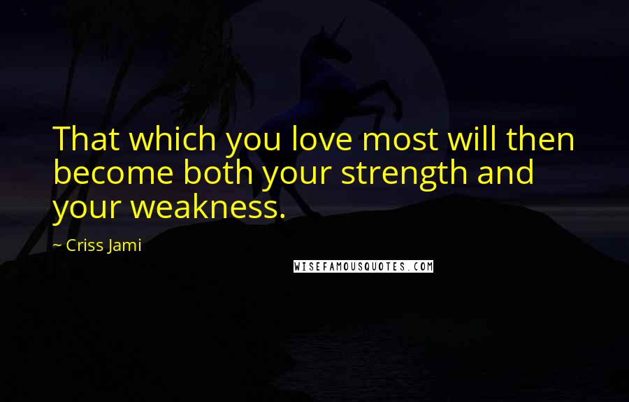 Criss Jami Quotes: That which you love most will then become both your strength and your weakness.