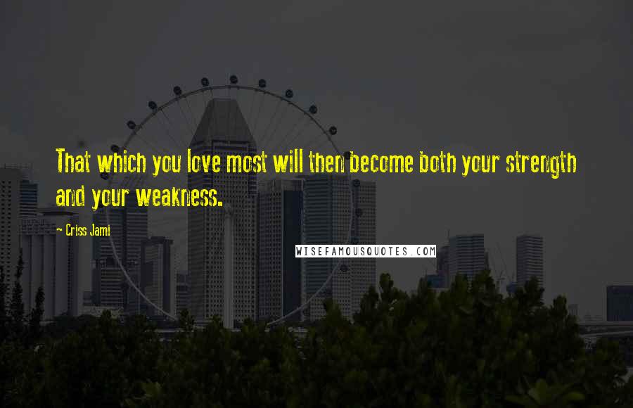 Criss Jami Quotes: That which you love most will then become both your strength and your weakness.