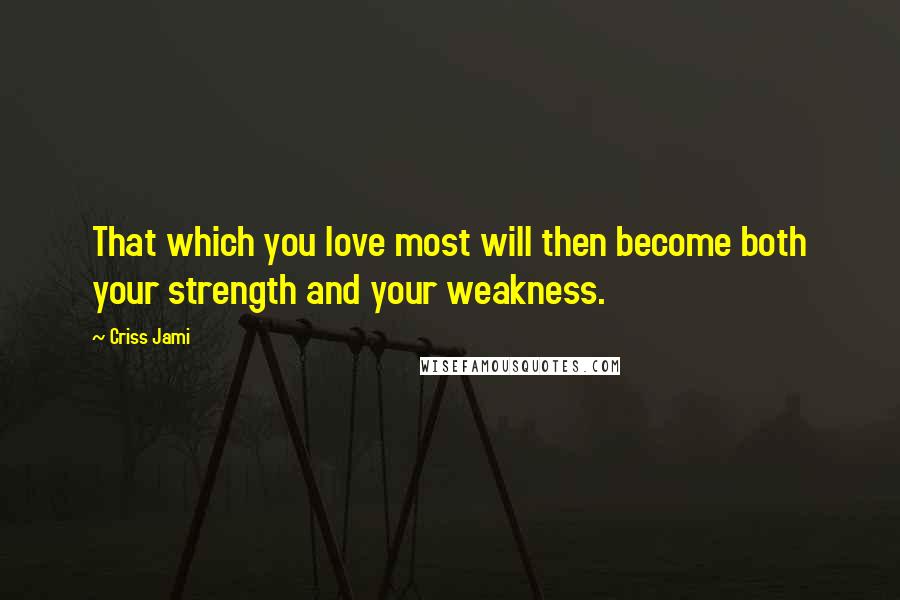 Criss Jami Quotes: That which you love most will then become both your strength and your weakness.