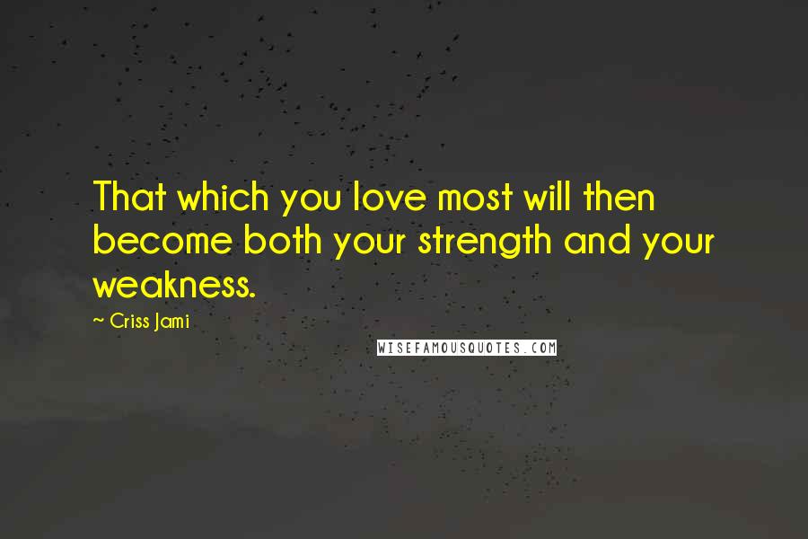 Criss Jami Quotes: That which you love most will then become both your strength and your weakness.