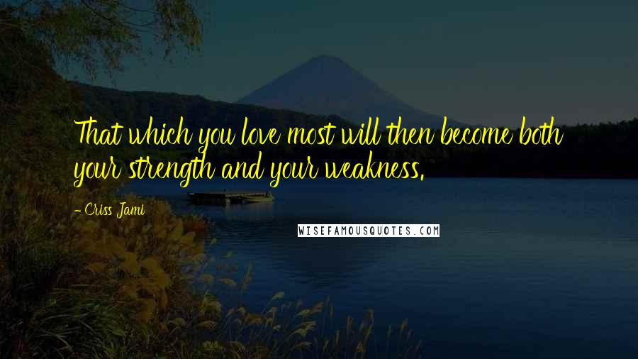 Criss Jami Quotes: That which you love most will then become both your strength and your weakness.