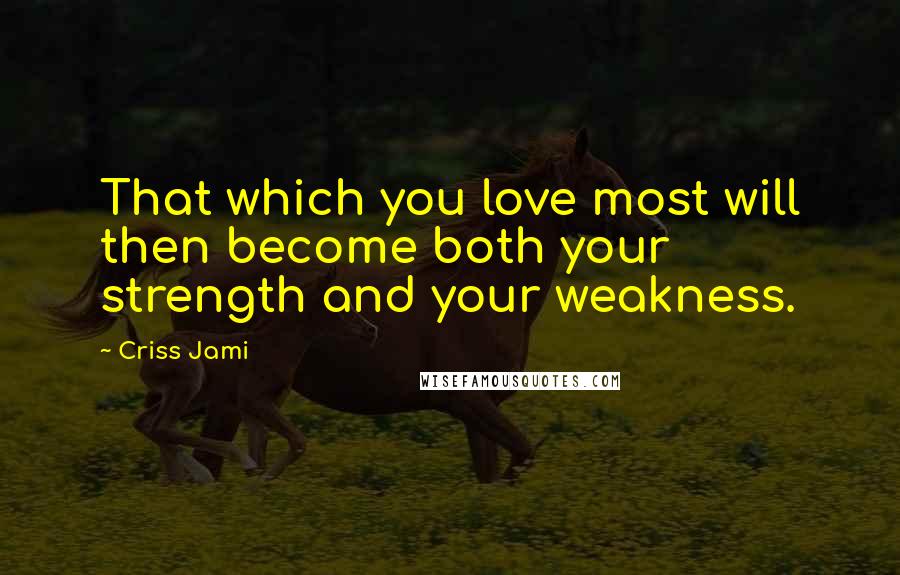 Criss Jami Quotes: That which you love most will then become both your strength and your weakness.