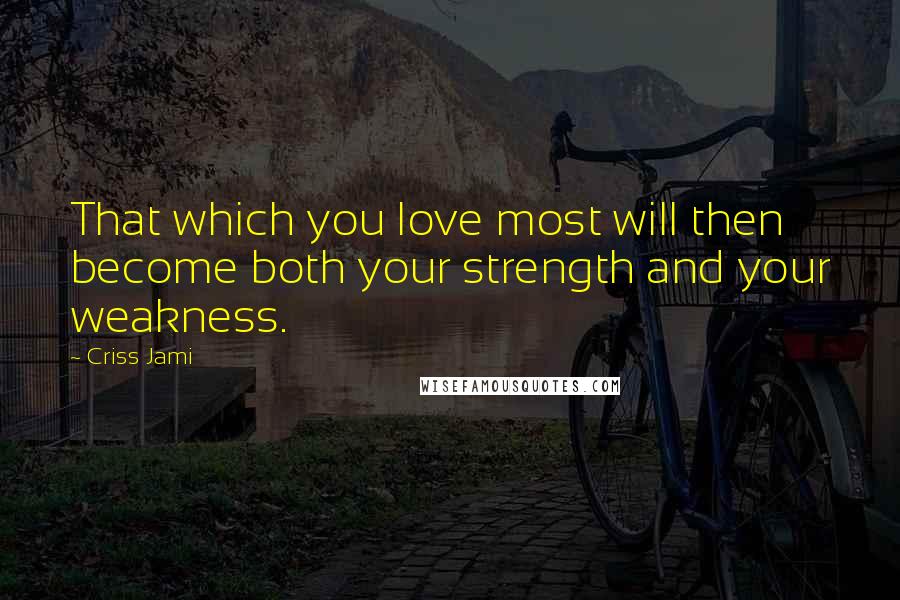 Criss Jami Quotes: That which you love most will then become both your strength and your weakness.