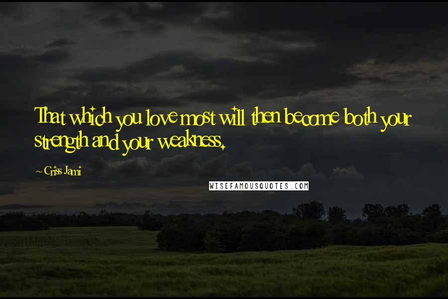 Criss Jami Quotes: That which you love most will then become both your strength and your weakness.