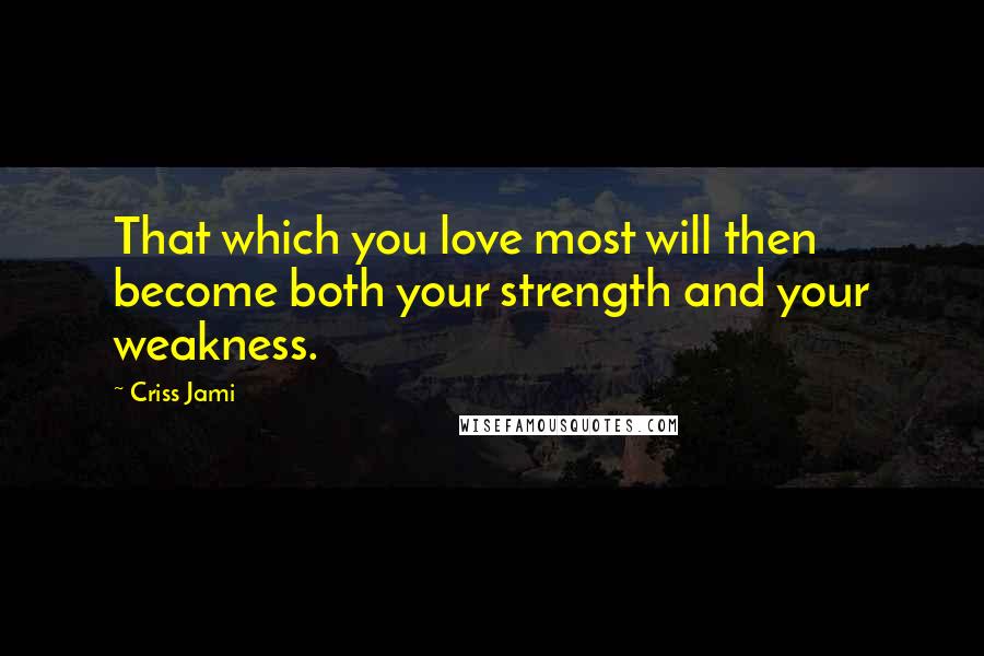 Criss Jami Quotes: That which you love most will then become both your strength and your weakness.