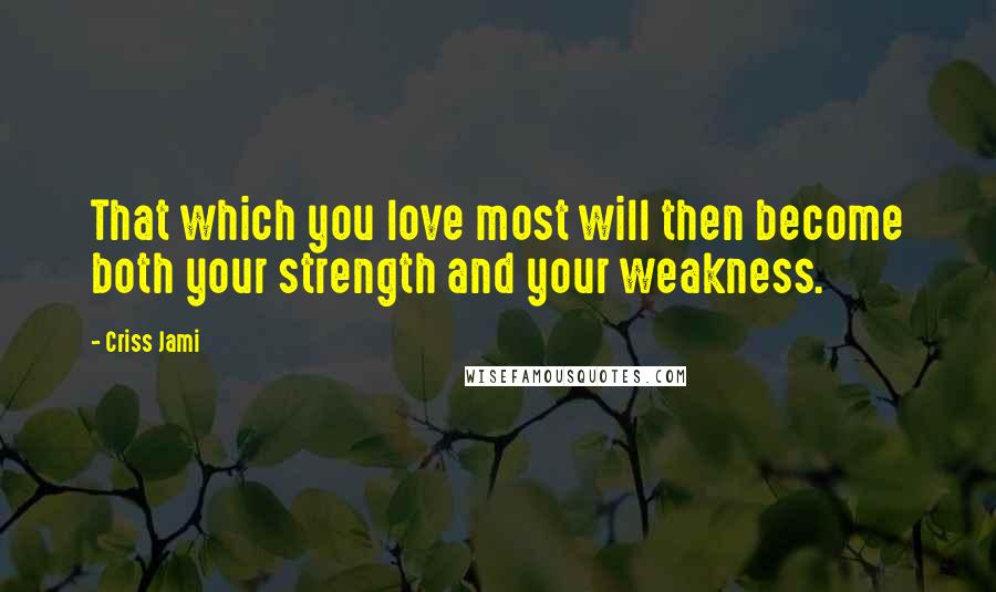 Criss Jami Quotes: That which you love most will then become both your strength and your weakness.