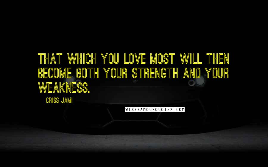 Criss Jami Quotes: That which you love most will then become both your strength and your weakness.