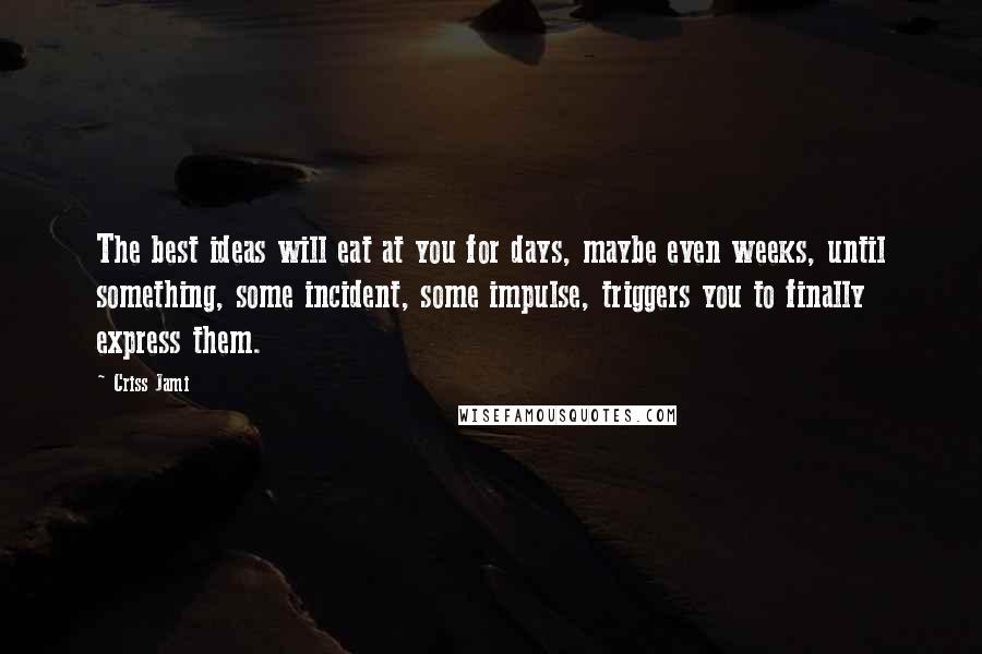 Criss Jami Quotes: The best ideas will eat at you for days, maybe even weeks, until something, some incident, some impulse, triggers you to finally express them.