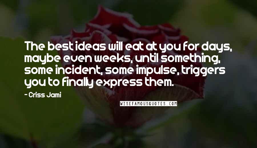 Criss Jami Quotes: The best ideas will eat at you for days, maybe even weeks, until something, some incident, some impulse, triggers you to finally express them.