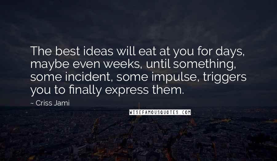 Criss Jami Quotes: The best ideas will eat at you for days, maybe even weeks, until something, some incident, some impulse, triggers you to finally express them.