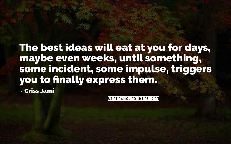 Criss Jami Quotes: The best ideas will eat at you for days, maybe even weeks, until something, some incident, some impulse, triggers you to finally express them.