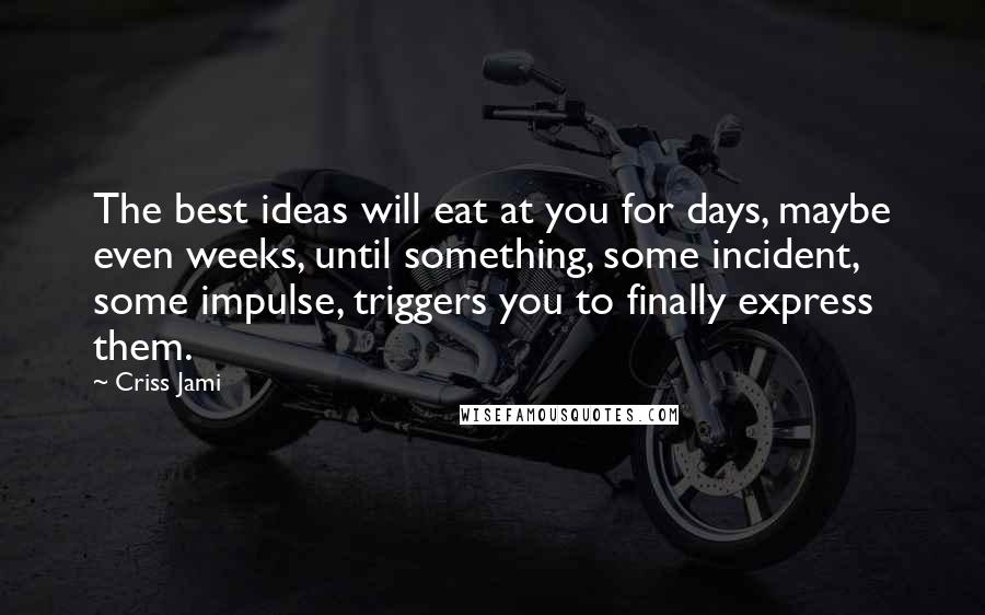 Criss Jami Quotes: The best ideas will eat at you for days, maybe even weeks, until something, some incident, some impulse, triggers you to finally express them.