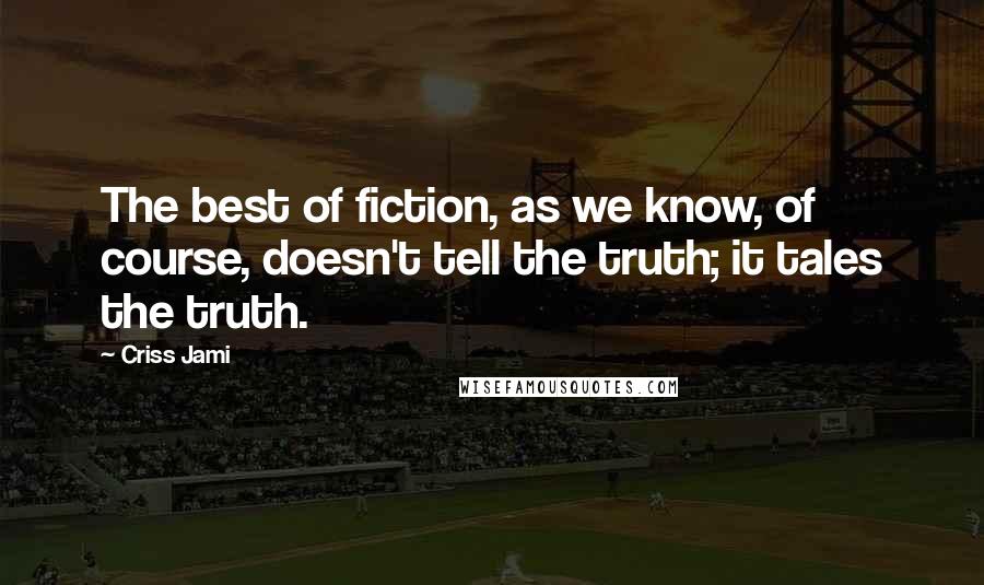 Criss Jami Quotes: The best of fiction, as we know, of course, doesn't tell the truth; it tales the truth.