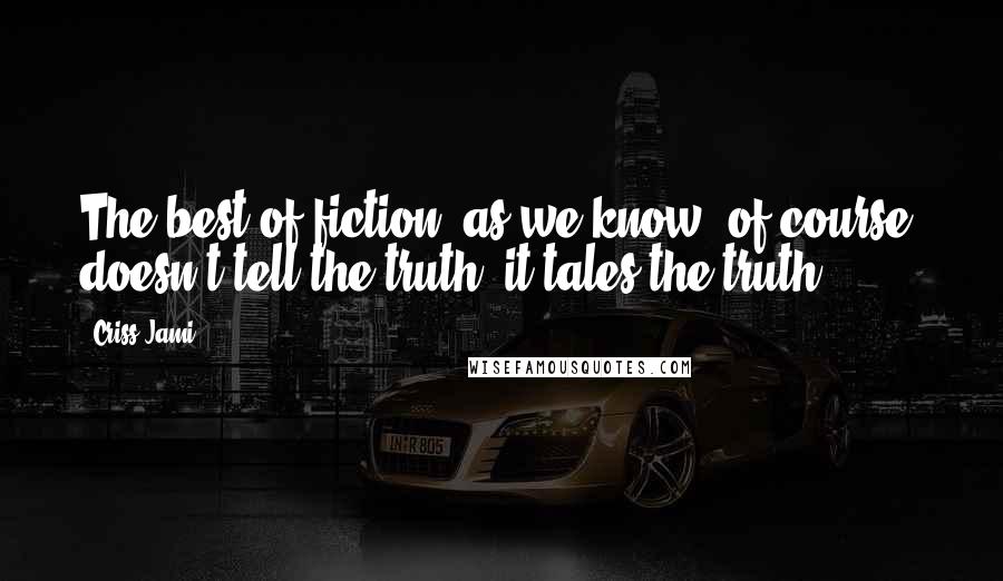 Criss Jami Quotes: The best of fiction, as we know, of course, doesn't tell the truth; it tales the truth.