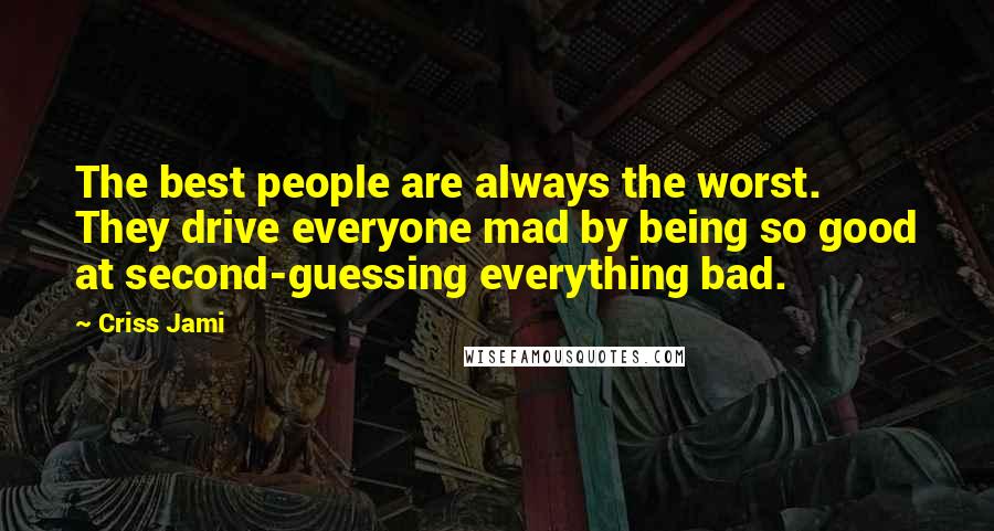 Criss Jami Quotes: The best people are always the worst. They drive everyone mad by being so good at second-guessing everything bad.