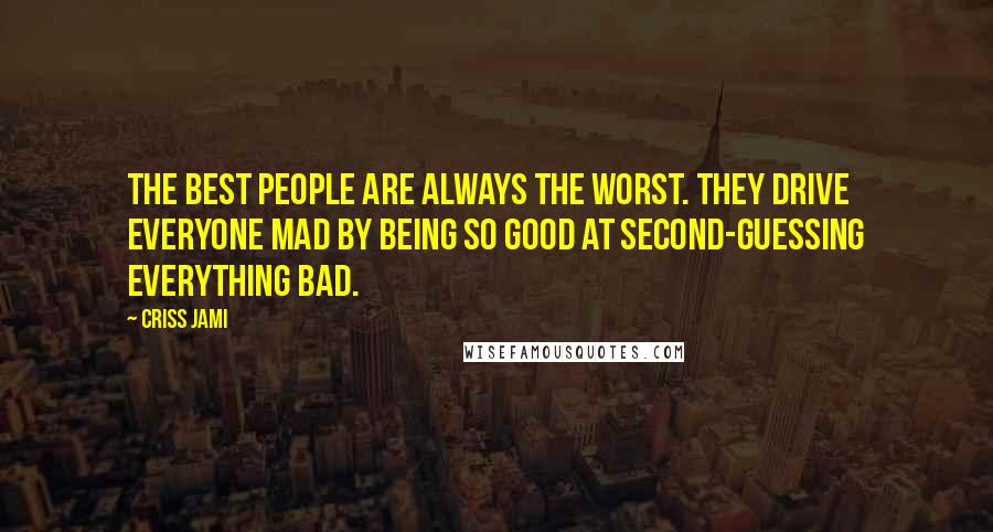 Criss Jami Quotes: The best people are always the worst. They drive everyone mad by being so good at second-guessing everything bad.