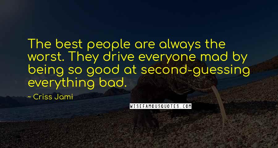 Criss Jami Quotes: The best people are always the worst. They drive everyone mad by being so good at second-guessing everything bad.